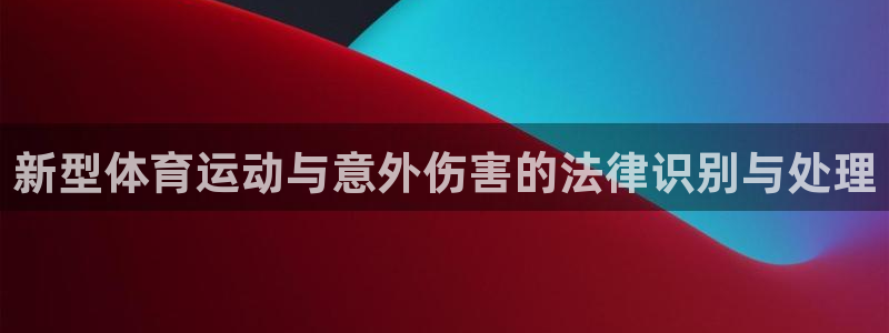 快体育五大联赛：新型体育运动与意外伤害的法律识别与处理