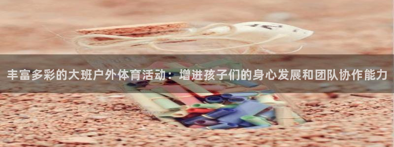 快体育五大联赛直播：丰富多彩的大班户外体育活动：增进孩子们的身心发展和团队协作能力